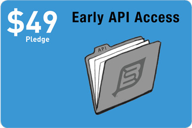 Early API Access for you brainy developers to chomp on. You can write custom apps for our community that can be available for download at launch, or as fast as you can code.
