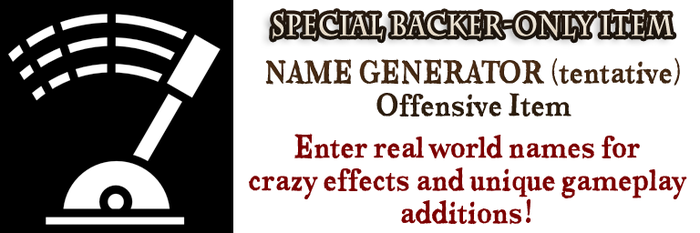 Real world names will generate stronger effects, but you can enter anything! Available to backers only! Get yours with the game!
